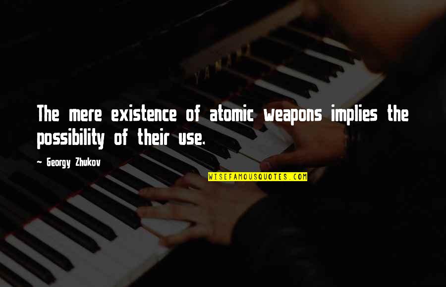 The Possibility Of Quotes By Georgy Zhukov: The mere existence of atomic weapons implies the