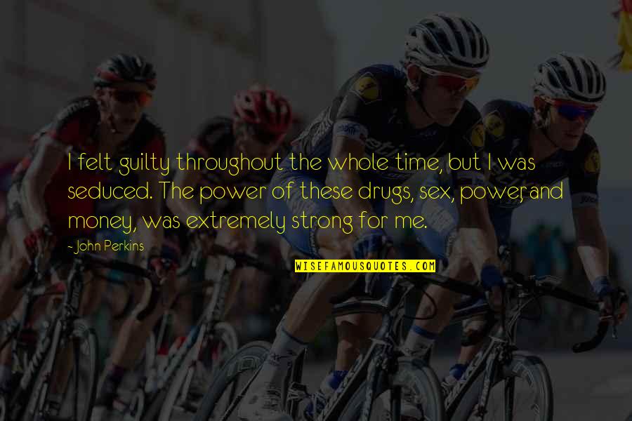 The Power Of Money Quotes By John Perkins: I felt guilty throughout the whole time, but