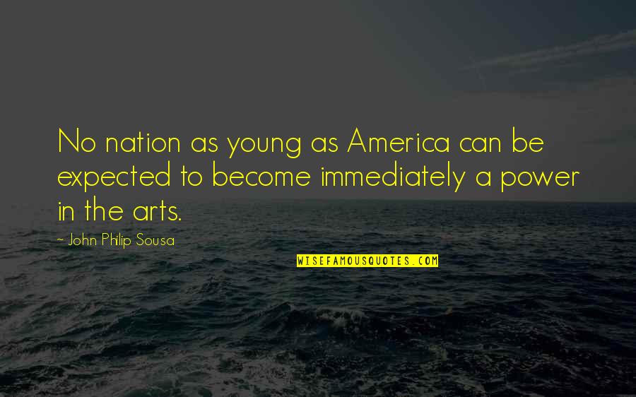 The Power Of The Arts Quotes By John Philip Sousa: No nation as young as America can be