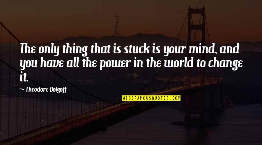 The Power To Change The World Quotes By Theodore Volgoff: The only thing that is stuck is your