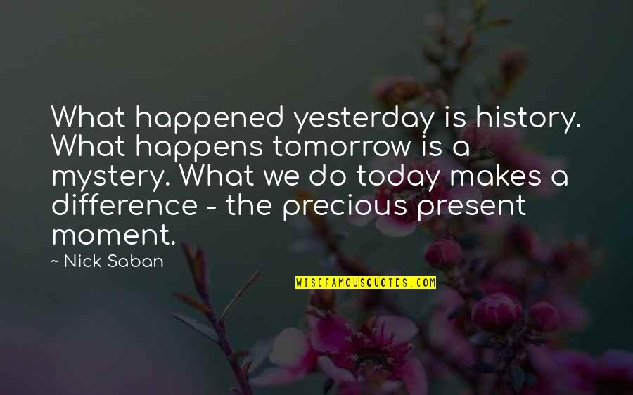 The Precious Present Quotes By Nick Saban: What happened yesterday is history. What happens tomorrow The Precious Present Quotes By Nick Saban: What happened yesterday is history. What happens tomorrow