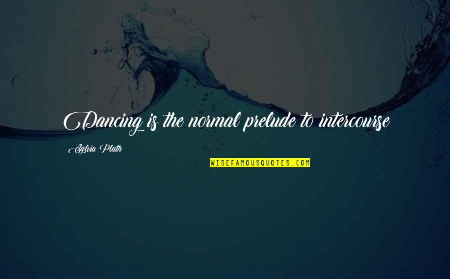 The Prelude Best Quotes By Sylvia Plath: Dancing is the normal prelude to intercourse The Prelude Best Quotes By Sylvia Plath: Dancing is the normal prelude to intercourse