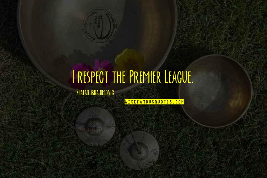 The Premier League Quotes By Zlatan Ibrahimovic: I respect the Premier League.