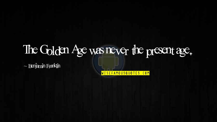 The Present Age Quotes By Benjamin Franklin: The Golden Age was never the present age.