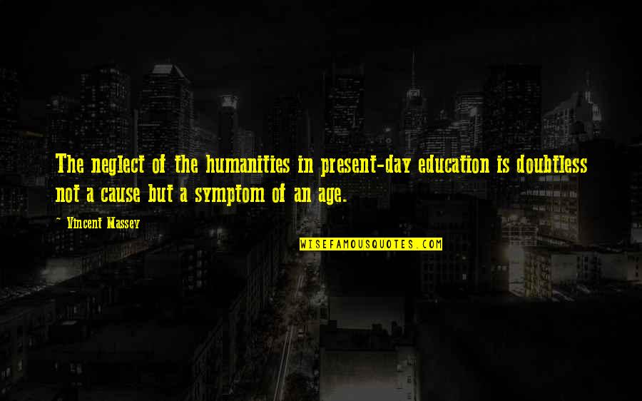 The Present Age Quotes By Vincent Massey: The neglect of the humanities in present-day education