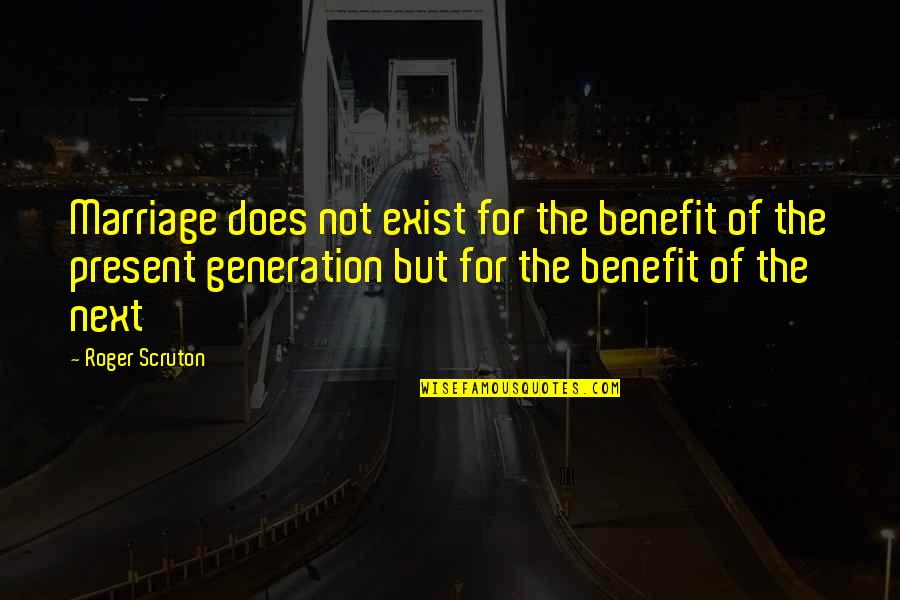The Present Generation Quotes By Roger Scruton: Marriage does not exist for the benefit of
