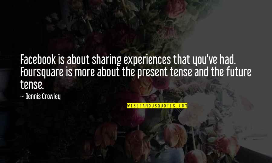 The Present Tense Quotes By Dennis Crowley: Facebook is about sharing experiences that you've had. The Present Tense Quotes By Dennis Crowley: Facebook is about sharing experiences that you've had.