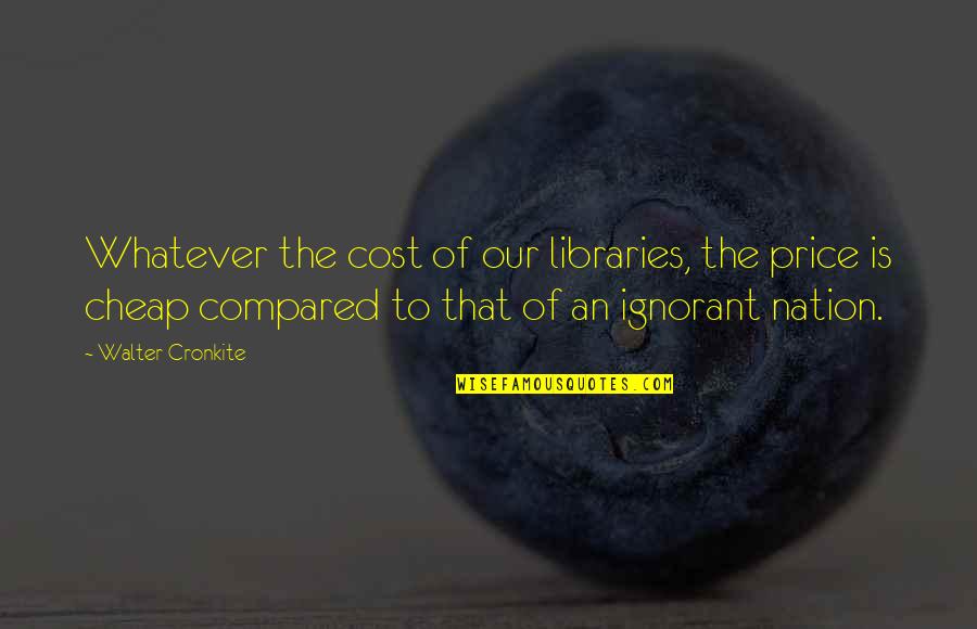 The Price Of Education Quotes By Walter Cronkite: Whatever the cost of our libraries, the price