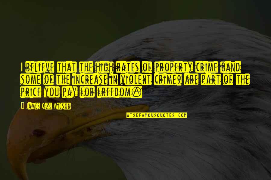 The Price Of Freedom Quotes By James Q. Wilson: I believe that the high rates of property The Price Of Freedom Quotes By James Q. Wilson: I believe that the high rates of property