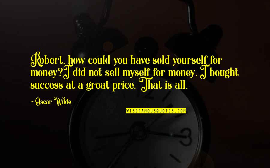 The Price Of Success Quotes By Oscar Wilde: Robert, how could you have sold yourself for The Price Of Success Quotes By Oscar Wilde: Robert, how could you have sold yourself for