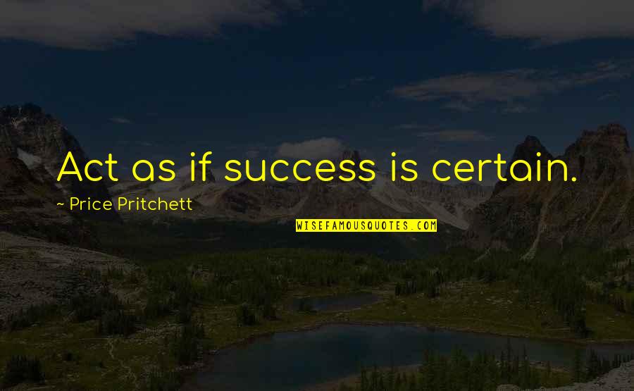 The Price Of Success Quotes By Price Pritchett: Act as if success is certain. The Price Of Success Quotes By Price Pritchett: Act as if success is certain.