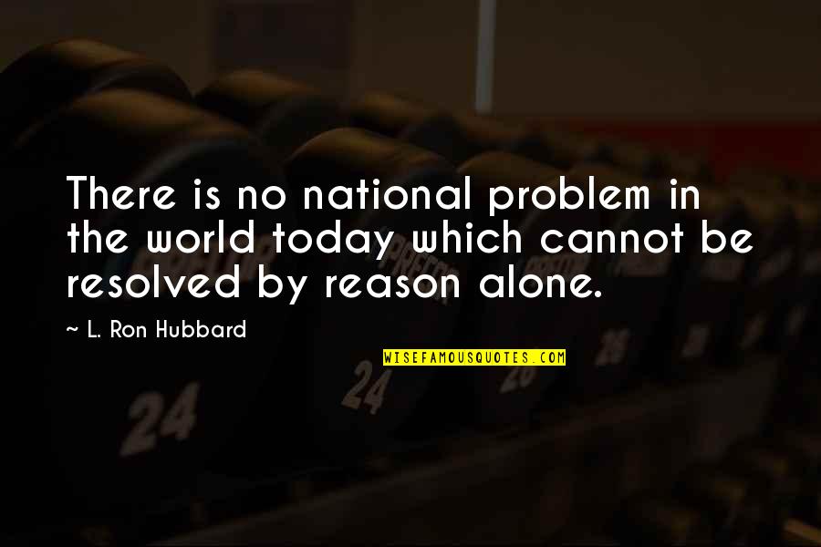The Problem With The World Today Quotes By L. Ron Hubbard: There is no national problem in the world The Problem With The World Today Quotes By L. Ron Hubbard: There is no national problem in the world