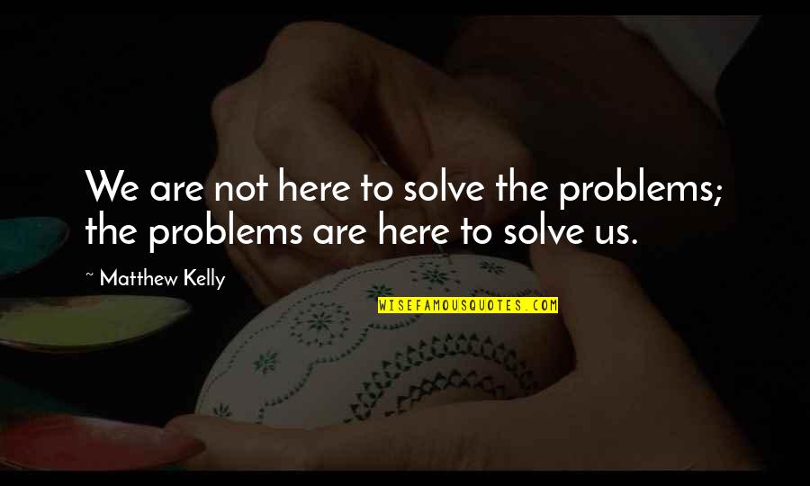 The Problems Quotes By Matthew Kelly: We are not here to solve the problems;