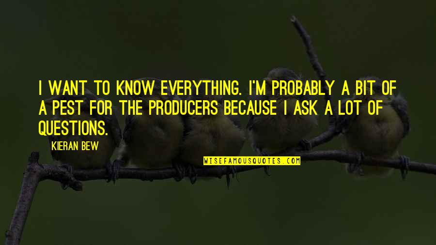 The Producers Quotes By Kieran Bew: I want to know everything. I'm probably a The Producers Quotes By Kieran Bew: I want to know everything. I'm probably a