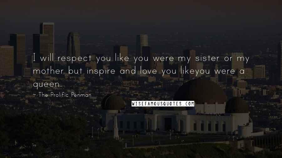 The Prolific Penman quotes: I will respect you like you were my sister or my mother but inspire and love you likeyou were a queen. The Prolific Penman quotes: I will respect you like you were my sister or my mother but inspire and love you likeyou were a queen.
