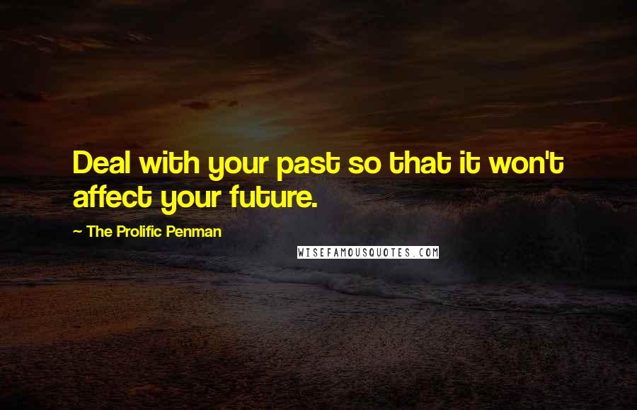 The Prolific Penman quotes: Deal with your past so that it won't affect your future.