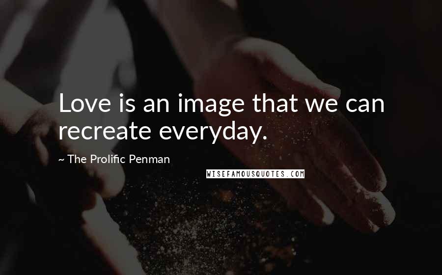 The Prolific Penman quotes: Love is an image that we can recreate everyday.