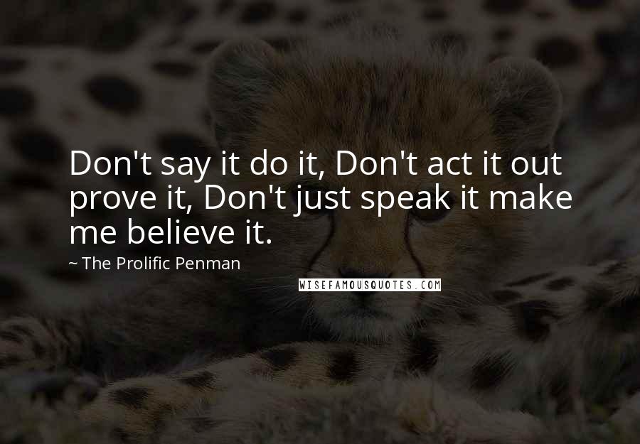 The Prolific Penman quotes: Don't say it do it, Don't act it out prove it, Don't just speak it make me believe it.