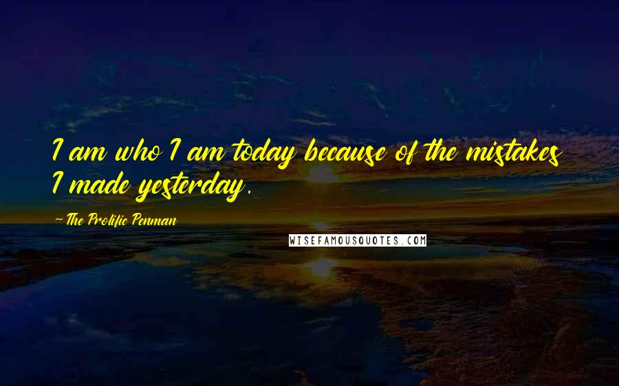 The Prolific Penman quotes: I am who I am today because of the mistakes I made yesterday.
