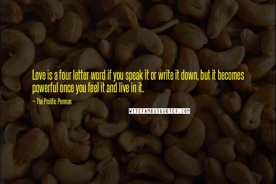 The Prolific Penman quotes: Love is a four letter word if you speak it or write it down, but it becomes powerful once you feel it and live in it.