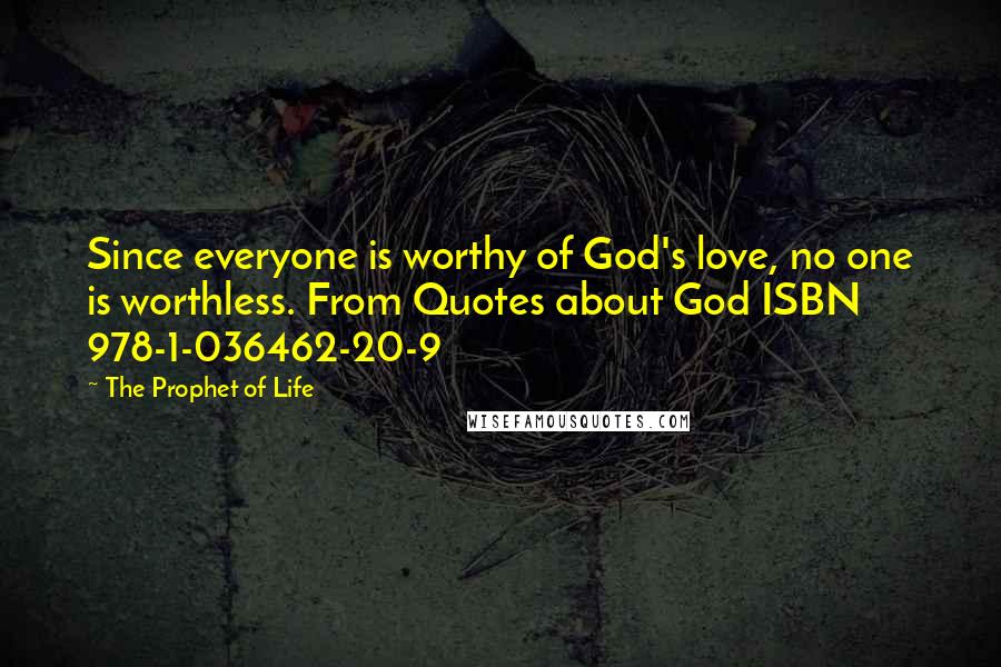 The Prophet Of Life quotes: Since everyone is worthy of God's love, no one is worthless. From Quotes about God ISBN 978-1-036462-20-9
