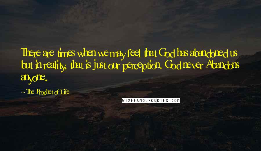 The Prophet Of Life quotes: There are times when we may feel that God has abandoned us but in reality, that is just our perception. God never Abandons anyone.