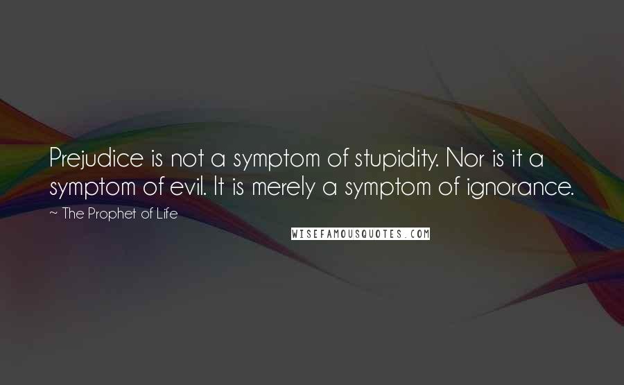 The Prophet Of Life quotes: Prejudice is not a symptom of stupidity. Nor is it a symptom of evil. It is merely a symptom of ignorance.