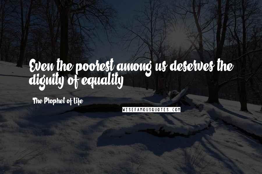 The Prophet Of Life quotes: Even the poorest among us deserves the dignity of equality.