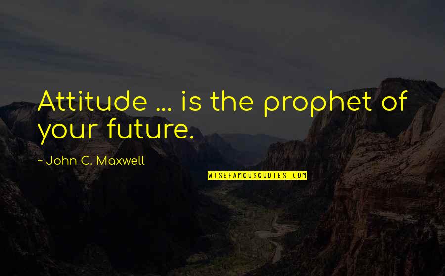 The Prophet Quotes By John C. Maxwell: Attitude ... is the prophet of your future.