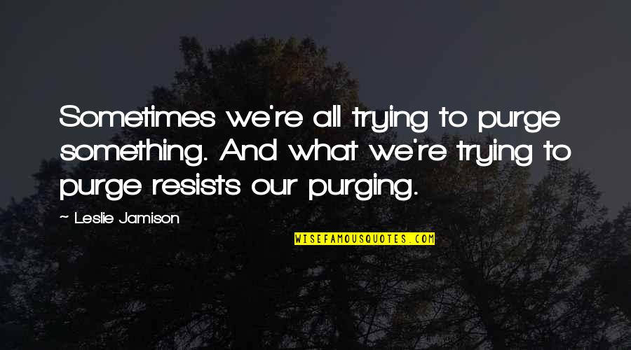 The Purge Best Quotes By Leslie Jamison: Sometimes we're all trying to purge something. And The Purge Best Quotes By Leslie Jamison: Sometimes we're all trying to purge something. And