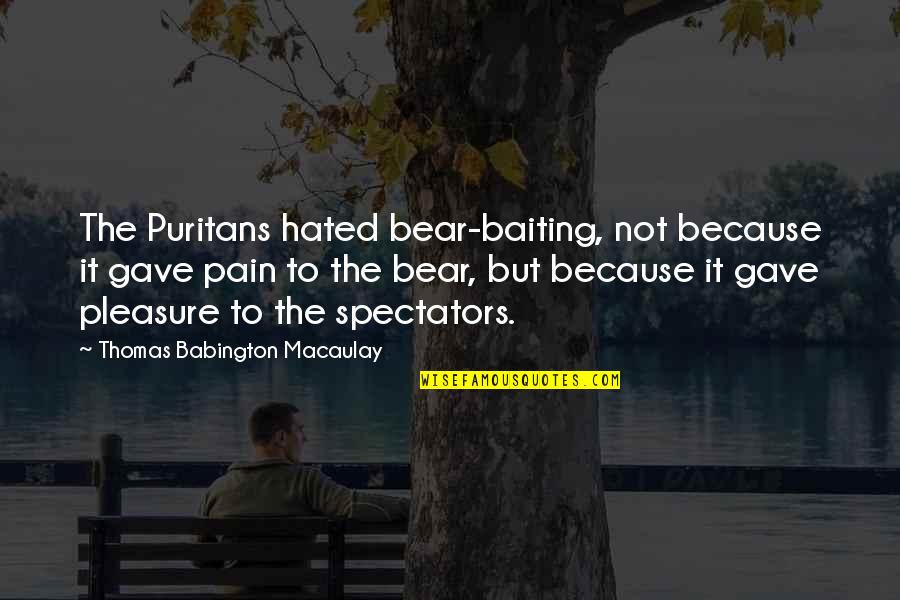 The Puritans Quotes By Thomas Babington Macaulay: The Puritans hated bear-baiting, not because it gave The Puritans Quotes By Thomas Babington Macaulay: The Puritans hated bear-baiting, not because it gave