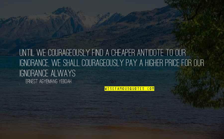 The Purpose Of Higher Education Quotes By Ernest Agyemang Yeboah: until we courageously find a cheaper antidote to