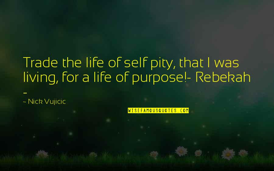 The Purpose Of Living Quotes By Nick Vujicic: Trade the life of self pity, that I