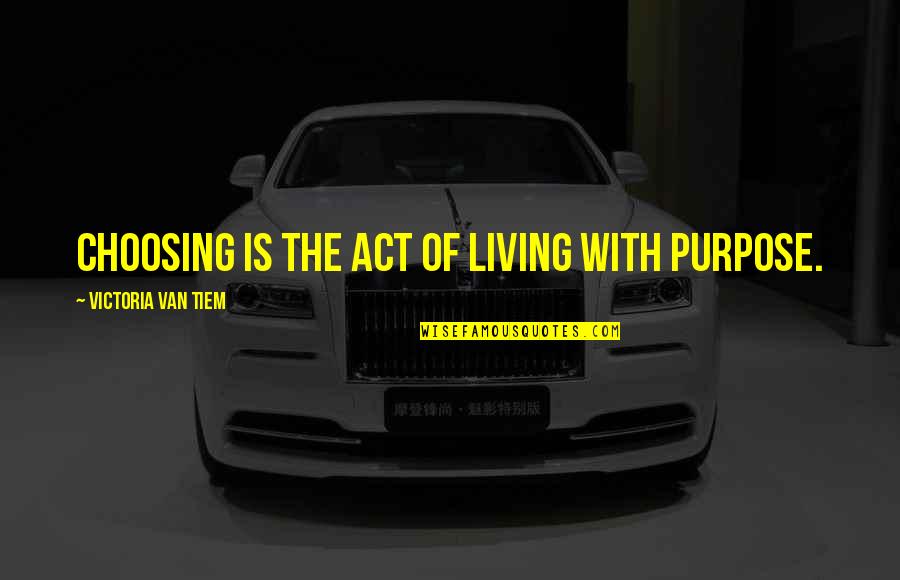 The Purpose Of Living Quotes By Victoria Van Tiem: Choosing is the act of living with purpose. The Purpose Of Living Quotes By Victoria Van Tiem: Choosing is the act of living with purpose.