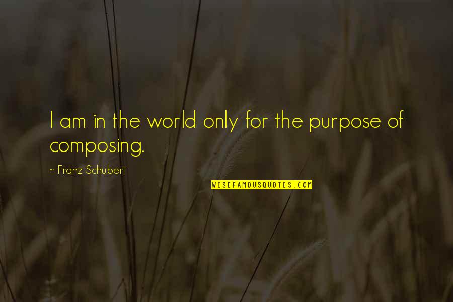 The Purpose Of Quotes By Franz Schubert: I am in the world only for the