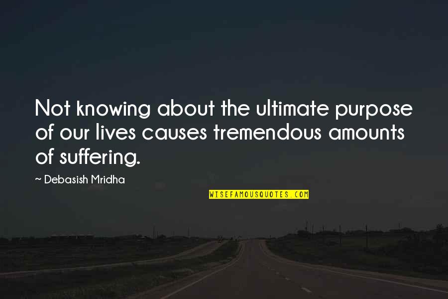 The Purpose Of Suffering Quotes By Debasish Mridha: Not knowing about the ultimate purpose of our The Purpose Of Suffering Quotes By Debasish Mridha: Not knowing about the ultimate purpose of our
