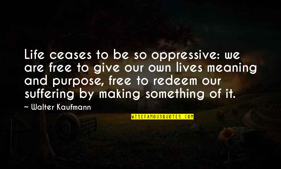 The Purpose Of Suffering Quotes By Walter Kaufmann: Life ceases to be so oppressive: we are The Purpose Of Suffering Quotes By Walter Kaufmann: Life ceases to be so oppressive: we are