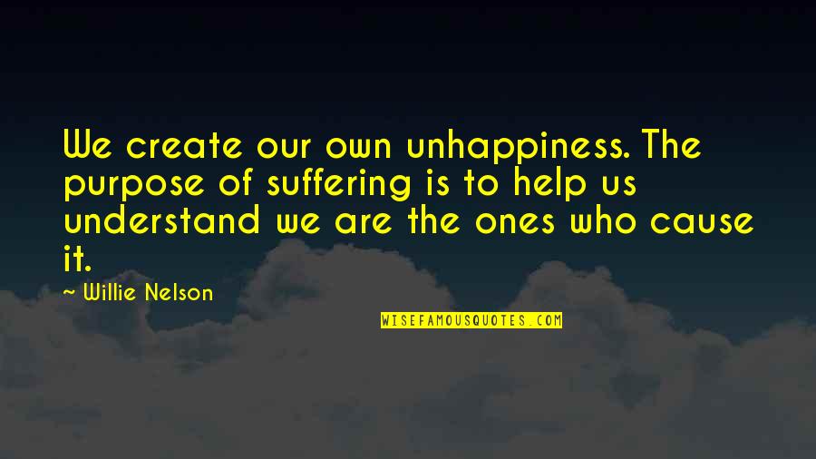 The Purpose Of Suffering Quotes By Willie Nelson: We create our own unhappiness. The purpose of The Purpose Of Suffering Quotes By Willie Nelson: We create our own unhappiness. The purpose of