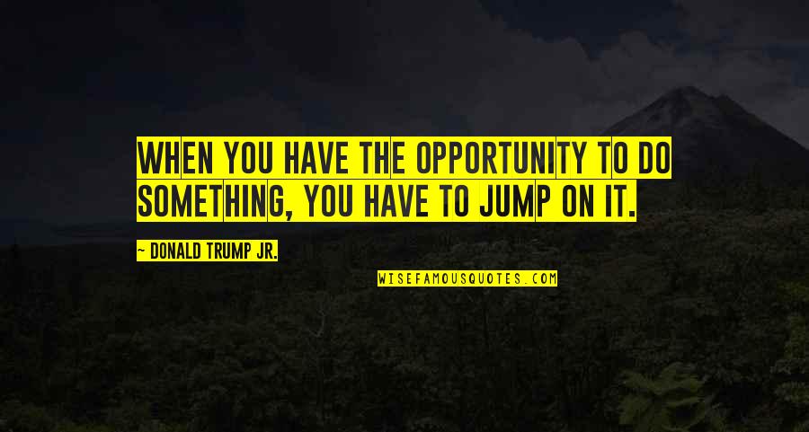 The Purpose Of The Church Quotes By Donald Trump Jr.: When you have the opportunity to do something, The Purpose Of The Church Quotes By Donald Trump Jr.: When you have the opportunity to do something,