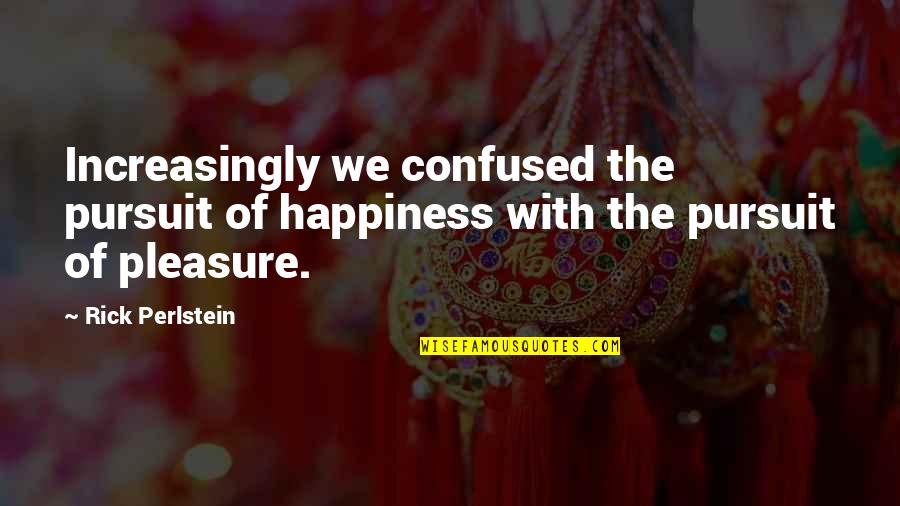 The Pursuit Of Pleasure Quotes By Rick Perlstein: Increasingly we confused the pursuit of happiness with