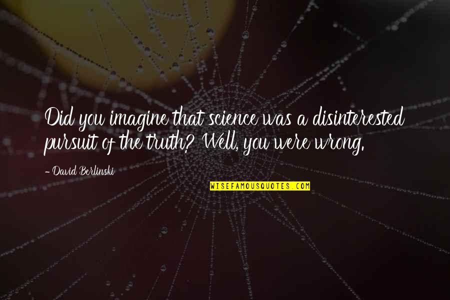The Pursuit Of Truth Quotes By David Berlinski: Did you imagine that science was a disinterested The Pursuit Of Truth Quotes By David Berlinski: Did you imagine that science was a disinterested