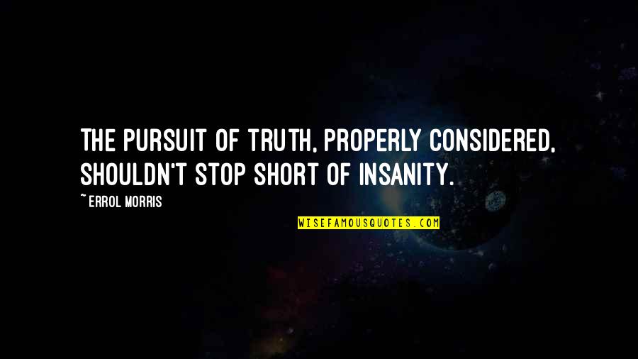 The Pursuit Of Truth Quotes By Errol Morris: The pursuit of truth, properly considered, shouldn't stop