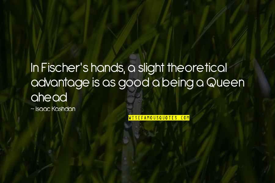 The Queen In Chess Quotes By Isaac Kashdan: In Fischer's hands, a slight theoretical advantage is