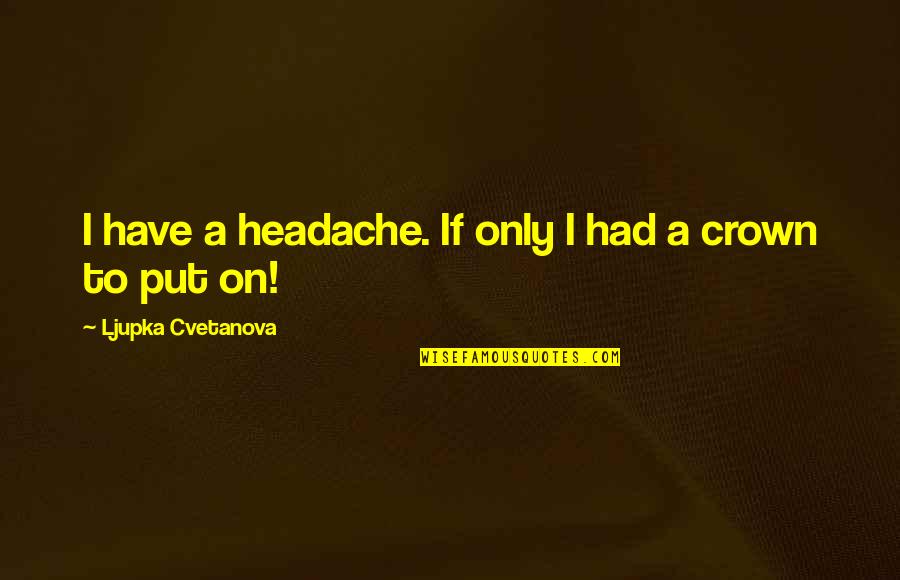 The Queen Quote Quotes By Ljupka Cvetanova: I have a headache. If only I had The Queen Quote Quotes By Ljupka Cvetanova: I have a headache. If only I had