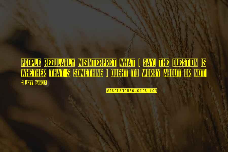 The Question Is Quotes By Jeff Garcia: People regularly misinterpret what I say, the question
