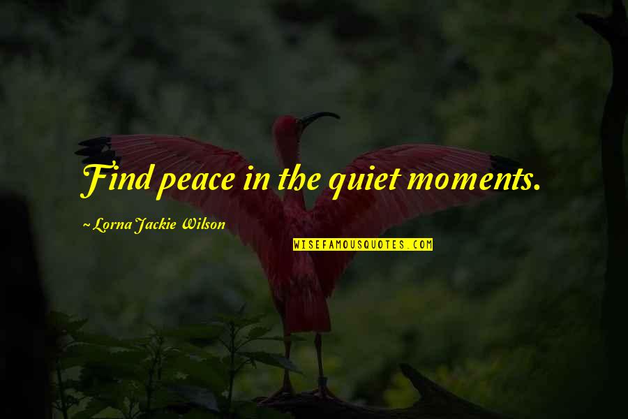 The Quiet Moments Quotes By Lorna Jackie Wilson: Find peace in the quiet moments.