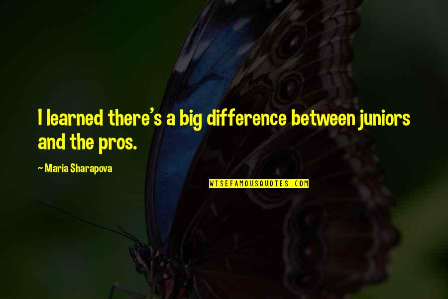 The Quotidian Quotes By Maria Sharapova: I learned there's a big difference between juniors The Quotidian Quotes By Maria Sharapova: I learned there's a big difference between juniors