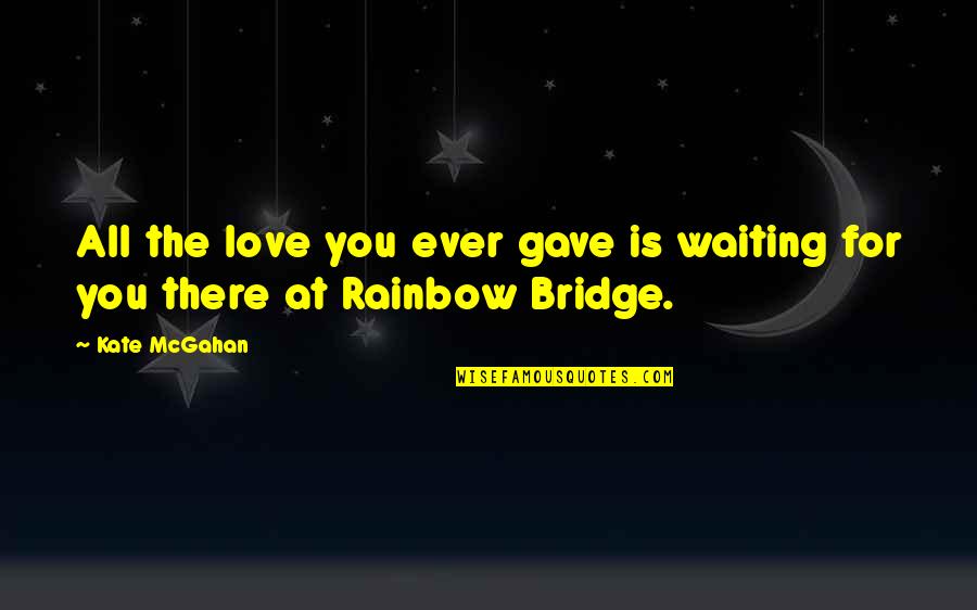 The Rainbow Bridge Quotes By Kate McGahan: All the love you ever gave is waiting