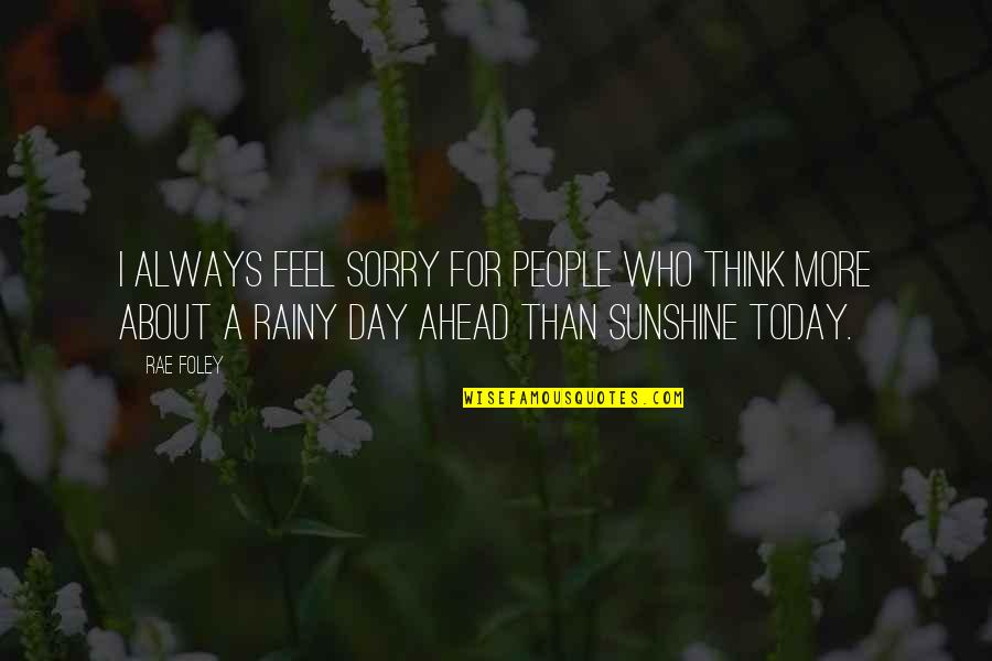 The Rainy Day Quotes By Rae Foley: I always feel sorry for people who think The Rainy Day Quotes By Rae Foley: I always feel sorry for people who think