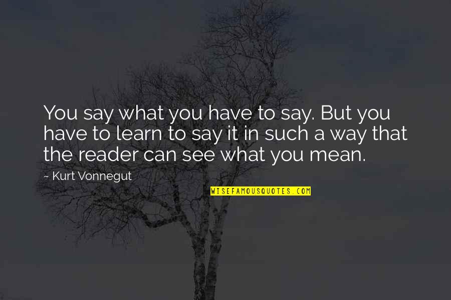 The Reader Quotes By Kurt Vonnegut: You say what you have to say. But